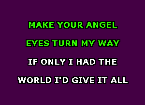 MAKE YOUR ANGEL
EYES TURN MY WAY

IF ONLY I HAD THE

WORLD I'D GIVE IT ALL

g