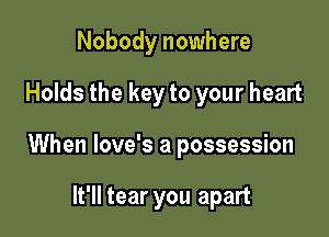 Nobody nowhere

Holds the key to your heart

When love's a possession

It'll tear you apart