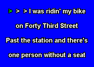 I was ridin' my bike
on Forty Third Street
Past the station and there's

one person without a seat