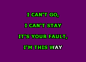 I CAN'T GO,

I CAN'T STAY

IT'S YOU R FAU LT,

I'M THIS WAY