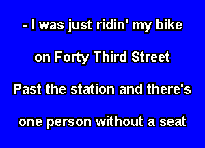- I was just ridin' my bike
on Forty Third Street
Past the station and there's

one person without a seat