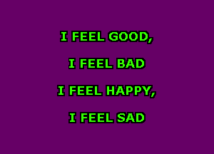 I FEEL GOOD,

I FEEL BAD

I FEEL HAPPY,

I FEEL SAD