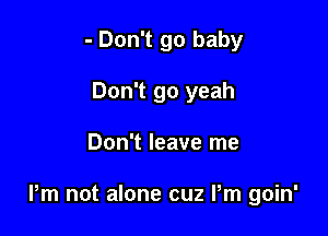 - Don't go baby
Don't go yeah

Don't leave me

Pm not alone cuz Pm goin'