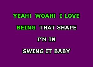 YEAH! WOAH! I LOVE

BEING THAT SHAPE

I'M IN

SWING IT BABY