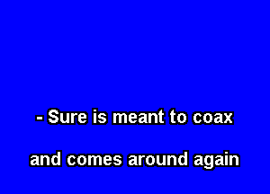 - Sure is meant to coax

and comes around again