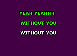 YEAH YEAH H H

WITHOUT YOU

WITHOUT YOU
