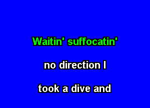 Waitin' suffocatin'

no direction I

took a dive and