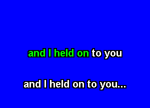 and I held on to you

and I held on to you...