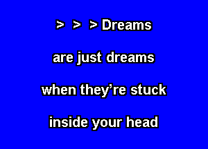 r Dreams

are just dreams

when theyTe stuck

inside your head
