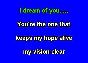 I dream of you .....

You're the one that

keeps my hope alive

my vision clear