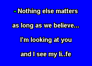- Nothing else matters

as long as we believe...

Pm looking at you

and I see my Ii..fe