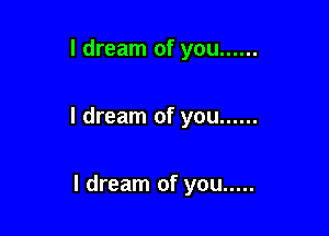 I dream of you ......

I dream of you ......

I dream of you .....