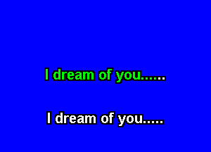I dream of you ......

I dream of you .....