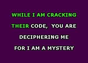 WHILE I AM CRACKING
THEIR CODE, YOU ARE
DECIPHERING ME

FOR I AM A MYSTERY