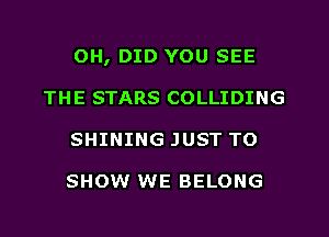 0H, DID YOU SEE
THE STARS COLLIDING
SHINING JUST TO

SHOW WE BELONG