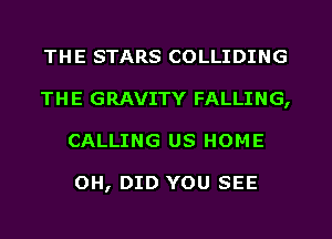 THE STARS COLLIDING
THE GRAVITY FALLING,
CALLING US HOME

OH, DID YOU SEE
