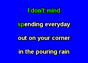 I don't mind
spending everyday

out on your corner

in the pouring rain