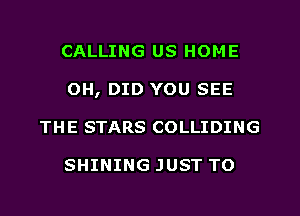 CALLING US HOME
OH, DID YOU SEE
THE STARS COLLIDING

SHINING JUST TO