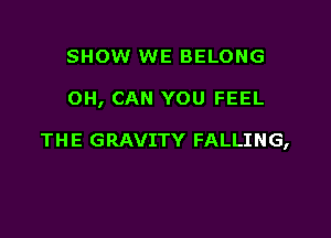 SHOW WE BELONG

OH, CAN YOU FEEL

TH E GRAVITY FALLING,