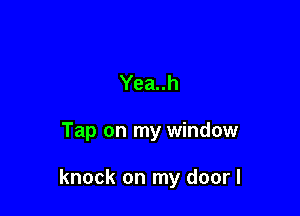 Yea..h

Tap on my window

knock on my doorl