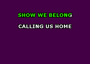 SHOW WE BELONG

CALLING US HOME
