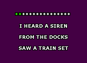 ahlhillillilliittticitiitk 2ik381k

I HEARD A SIREN

FROM THE DOCKS

SAW A TRAIN SET

g