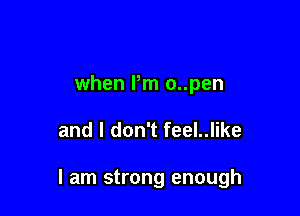 when I'm o..pen

and I don't feel..like

I am strong enough