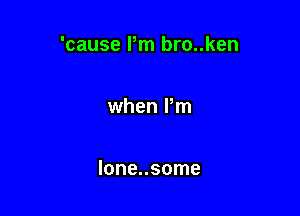 'cause Pm bro..ken

when Pm

lone..some