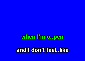 when Pm o..pen

and I don't feel..like