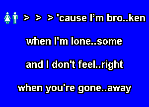 M? 2 ? Vcauser bro..ken

when Pm lone..some
and I don't feel..right

when you're gone..away