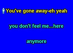 ipYou've gone away-eh yeah

you don't feel me...here

anymore