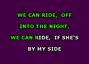 WE CAN RIDE, OFF

INTO THE NIGHT,

WE CAN RIDE, IF SHE'S

BY MY SIDE