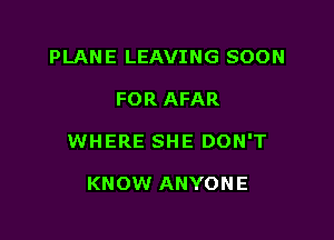 PLANE LEAVING SOON

FOR AFAR

WHERE SHE DON'T

KNOW ANYONE