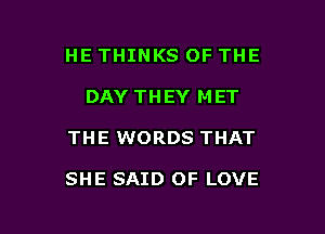 HE THINKS OF THE
DAY THEY MET

THE WORDS THAT

SHE SAID OF LOVE