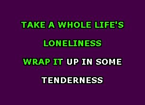 TAKE A WHOLE LIFE'S
LONELINESS
WRAP IT UP IN SOME

TENDERNESS