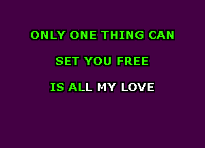 ONLY ONE THING CAN

SET YOU FREE

IS ALL MY LOVE
