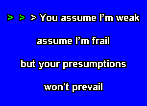 z? r) You assume Pm weak

assume Pm frail

but your presumptions

won't prevail
