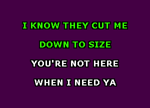 I KNOW THEY CUT ME

DOWN TO SIZE

YOU'RE NOT HERE

WHEN I NEED YA