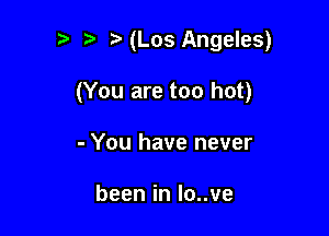 (Los Angeles)

(You are too hot)

- You have never

beeninlouve