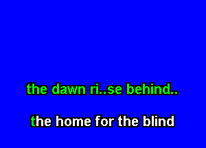 the dawn ri..se behind..

the home for the blind