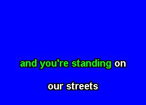 and you're standing on

our streets