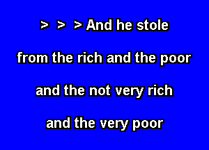 re e e And he stole

from the rich and the poor

and the not very rich

and the very poor