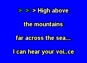 r t' High above
the mountains

far across the sea...

I can hear your voi..ce