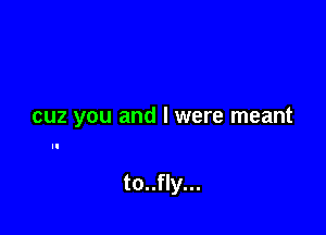 cuz you and l were meant

to..fly...