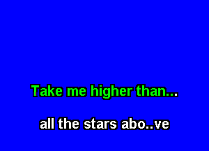 Take me higher than...

all the stars abo..ve