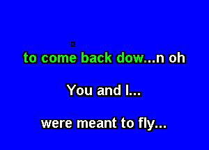 to come back dow...n oh

You and l...

were meant to fly...