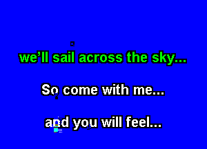 weql sail across the sky...

So come with me...

agd you will feel...