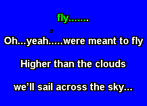 fly .......

Oh...yeah ..... were meant to fly

Higher than the clouds

weHl sail across the sky...