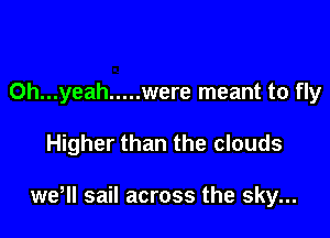 Oh...yeah ..... were meant to fly

Higher than the clouds

weHl sail across the sky...