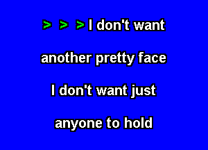 t, 't' Ndon't want

another pretty face

I don't want just

anyone to hold